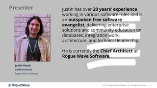 2© 2019 Rogue Wave Software, Inc. All Rights Reserved.
Justin Reock
Chief Architect
Rogue Wave Software
Justin has over 20 years’ experience
working in various software roles and is
an outspoken free software
evangelist, delivering enterprise
solutions and community education on
databases, integration work,
architecture, and technical leadership.
He is currently the Chief Architect at
Rogue Wave Software.
 