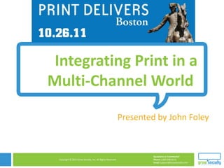 Integrating Print in a
Multi-Channel World

                                                             Presented by John Foley

                        Copyright © 2010 Grow Socially, Inc. All Rights Reserved.




                                                                                    Questions or Comments?
 Copyright © 2011 Grow Socially, Inc. All Rights Reserved.                          Phone 1.800.948.0113
                                                                                    Email Support@GrowSocially.com
 