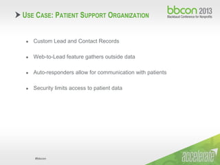 #bbcon
● Custom Lead and Contact Records
● Web-to-Lead feature gathers outside data
● Auto-responders allow for communication with patients
● Security limits access to patient data
USE CASE: PATIENT SUPPORT ORGANIZATION
 