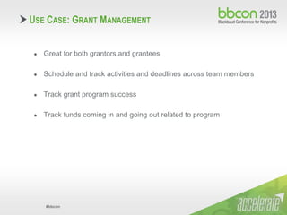 #bbcon
● Great for both grantors and grantees
● Schedule and track activities and deadlines across team members
● Track grant program success
● Track funds coming in and going out related to program
USE CASE: GRANT MANAGEMENT
 