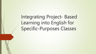 Integrating Project- Based
Learning into English for
Specific-Purposes Classes
 