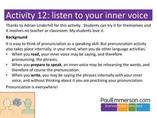 Activity 12: listen to your inner voice
Thanks to Adrian Underhill for this activity . Students can try it for themselves ...