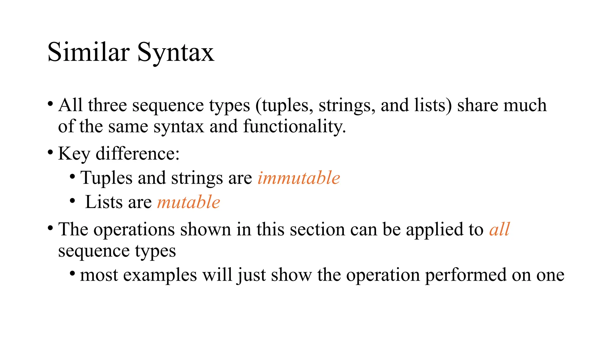 Similar Syntax
• All three sequence types (tuples, strings, and lists) share much
of the same syntax and functionality.
• Key difference:
• Tuples and strings are immutable
• Lists are mutable
• The operations shown in this section can be applied to all
sequence types
• most examples will just show the operation performed on one
 