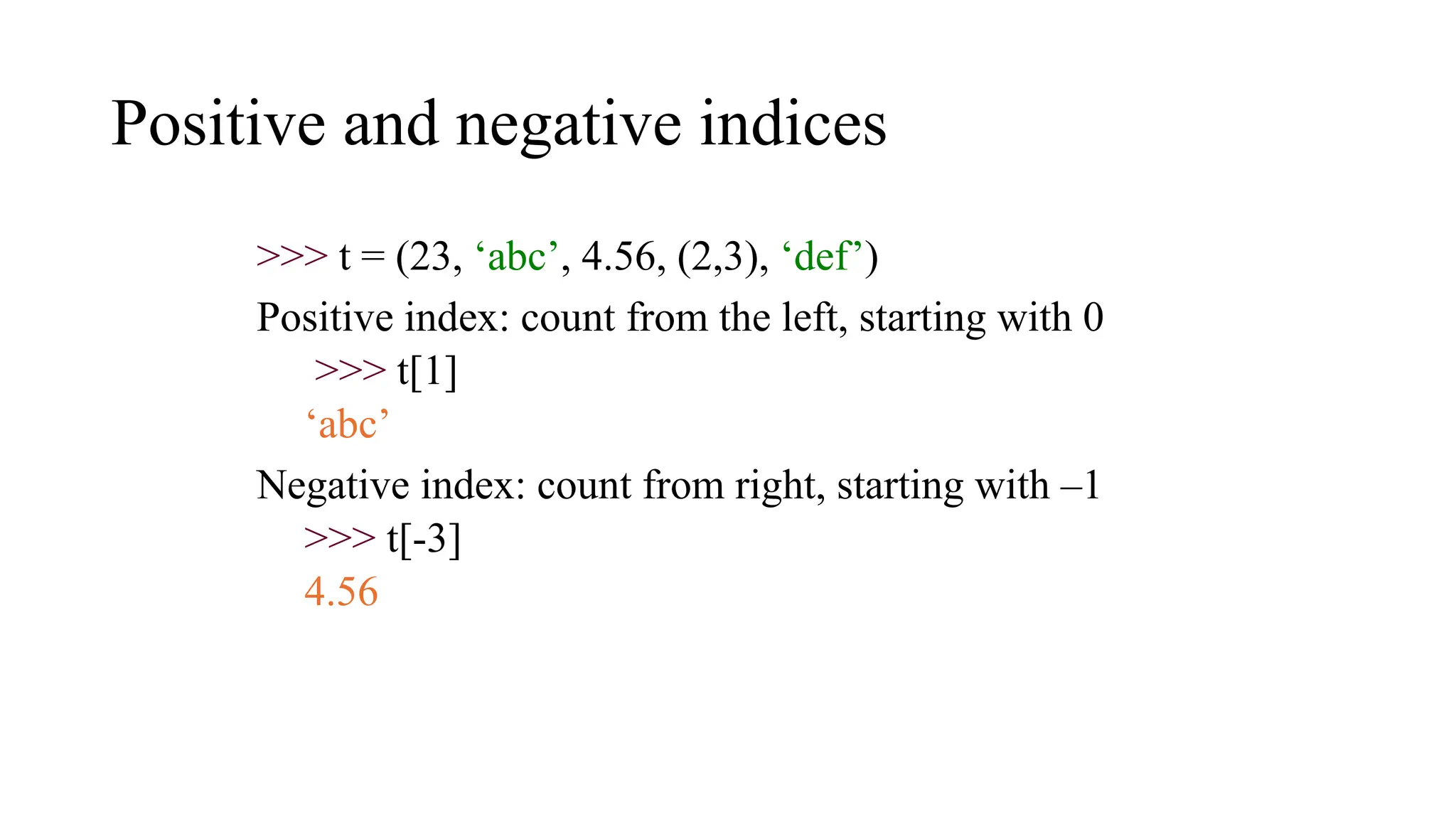 Positive and negative indices
>>> t = (23, ‘abc’, 4.56, (2,3), ‘def’)
Positive index: count from the left, starting with 0
>>> t[1]
‘abc’
Negative index: count from right, starting with –1
>>> t[-3]
4.56
 