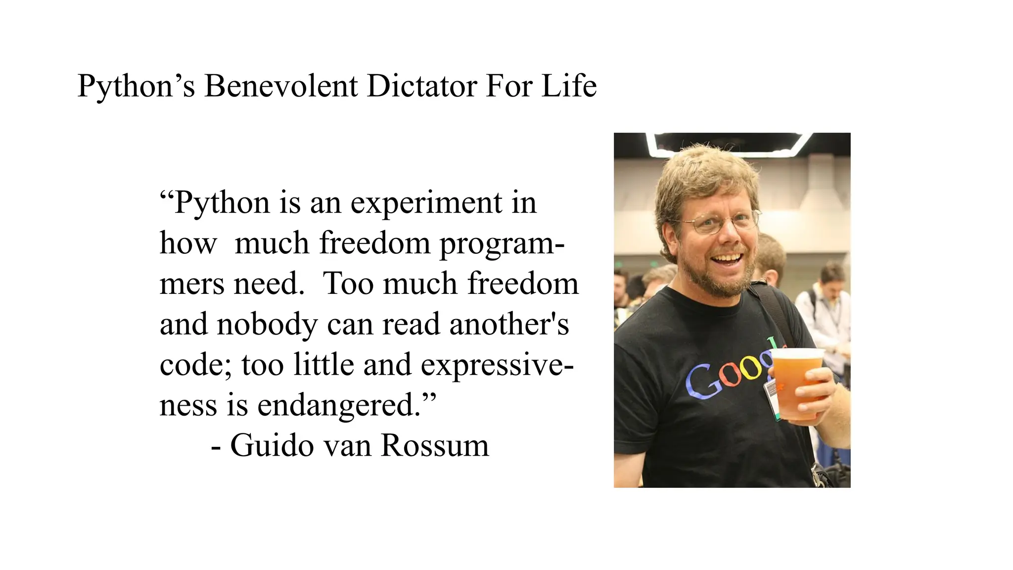 Python’s Benevolent Dictator For Life
“Python is an experiment in
how much freedom program-
mers need. Too much freedom
and nobody can read another's
code; too little and expressive-
ness is endangered.”
- Guido van Rossum
 