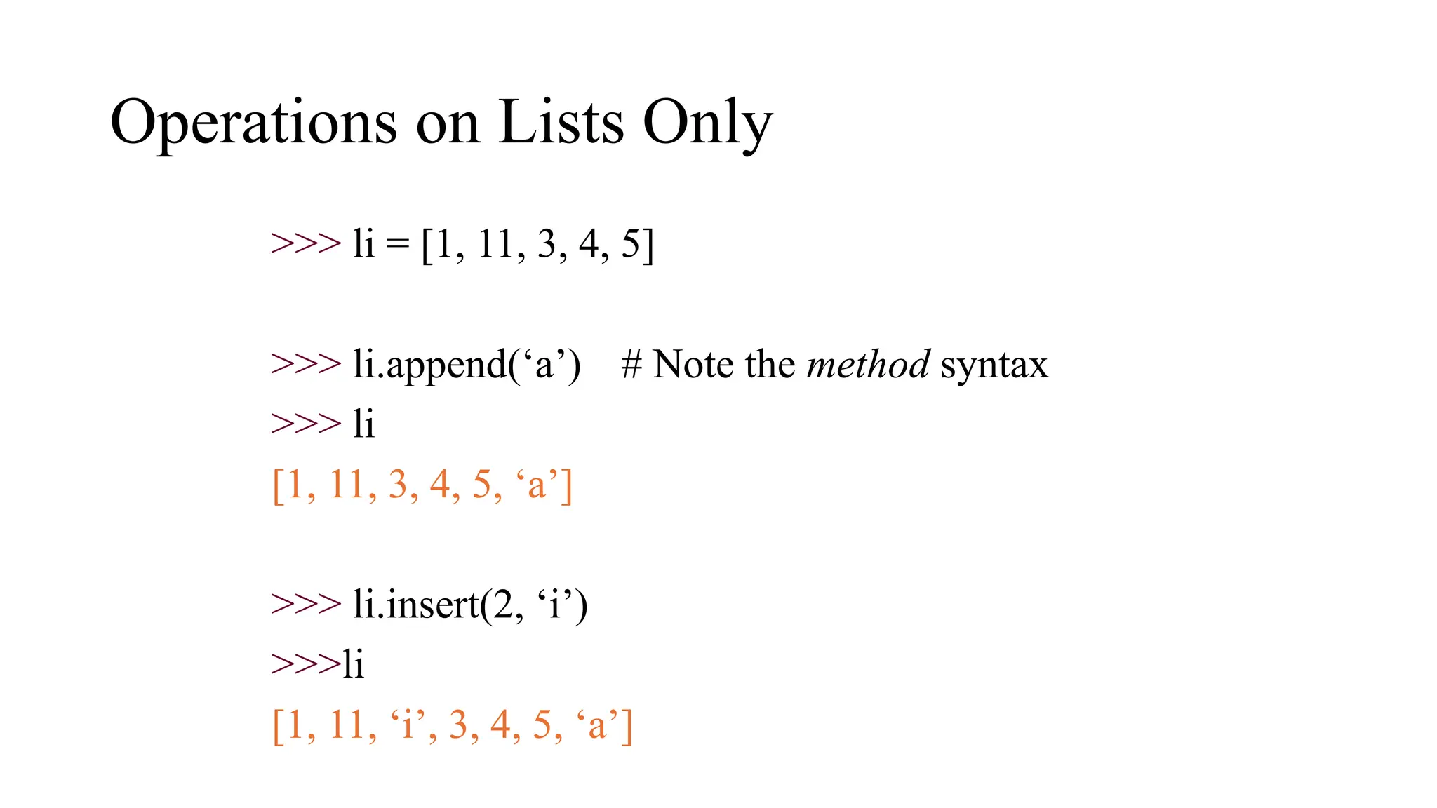 Operations on Lists Only
>>> li = [1, 11, 3, 4, 5]
>>> li.append(‘a’) # Note the method syntax
>>> li
[1, 11, 3, 4, 5, ‘a’]
>>> li.insert(2, ‘i’)
>>>li
[1, 11, ‘i’, 3, 4, 5, ‘a’]
 
