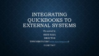 INTEGRATING
QUICKBOOKS TO
EXTERNAL SYSTEMS
Presented by
SRINI RAJA
DIRECTOR
TPSYNERGY.COM (www.tpsynergy.com)
5128277407
 