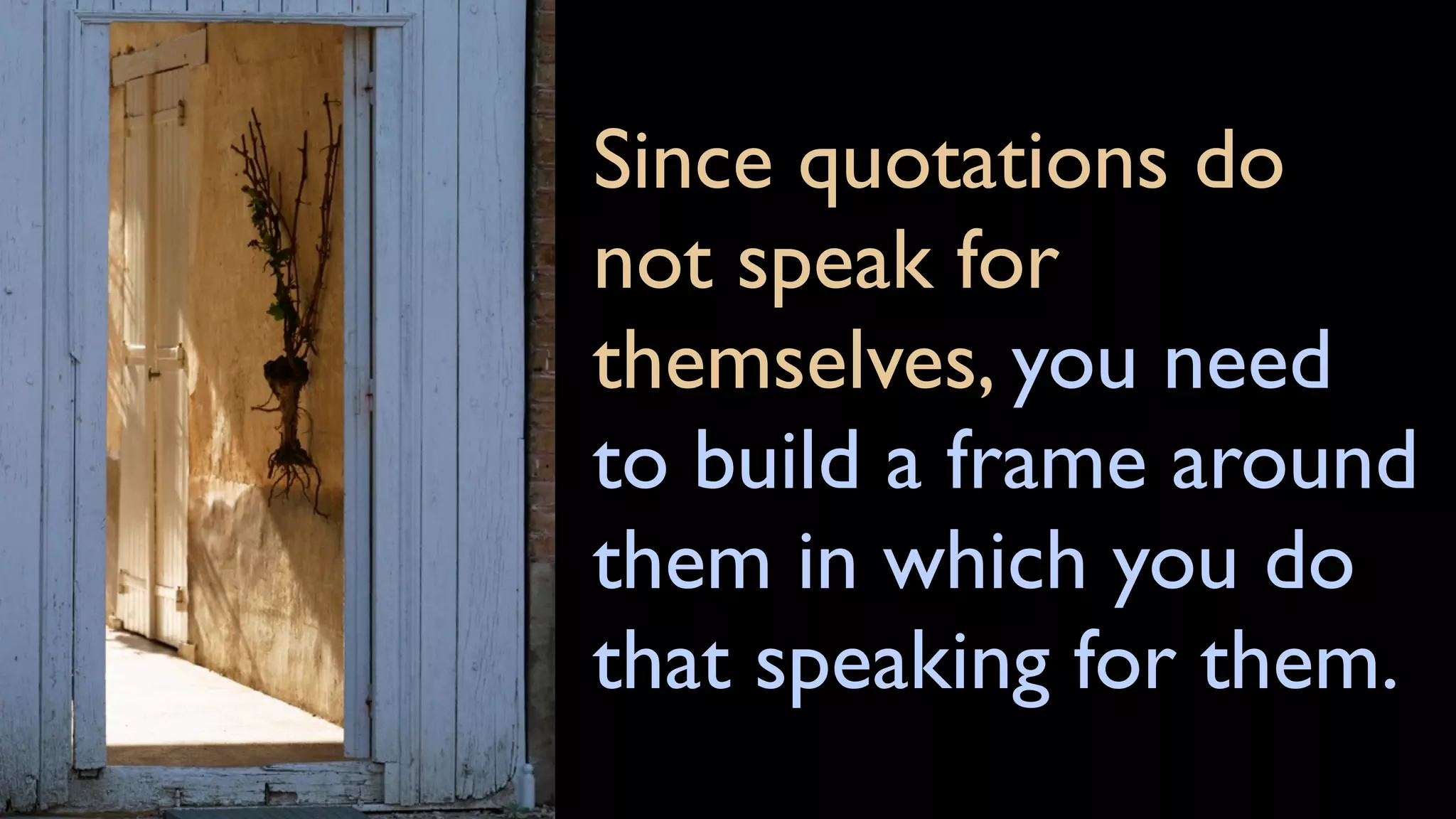 Since quotations do
not speak for
themselves, you need
to build a frame around
them in which you do
that speaking for them.
 