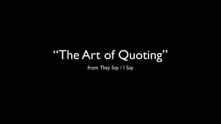 “The Art of Quoting”
      from They Say / I Say
 