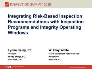 Integrating Risk-Based Inspection
Recommendations with Inspection
Programs and Integrity Operating
Windows
Lynne Kaley, PE
Principal
Trinity Bridge, LLC
Savannah, GA
W. Clay White
Fixed Equipment Network Lead
Phillips 66
Houston, TX
 