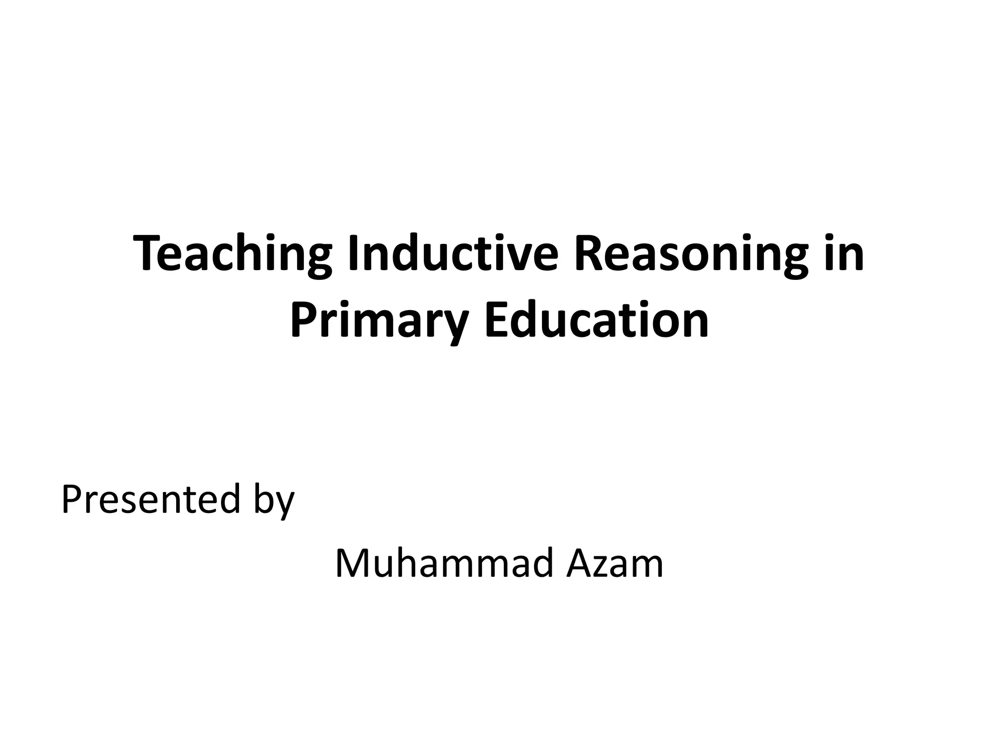 Teaching Inductive Reasoning in
Primary Education
Presented by
Muhammad Azam
 