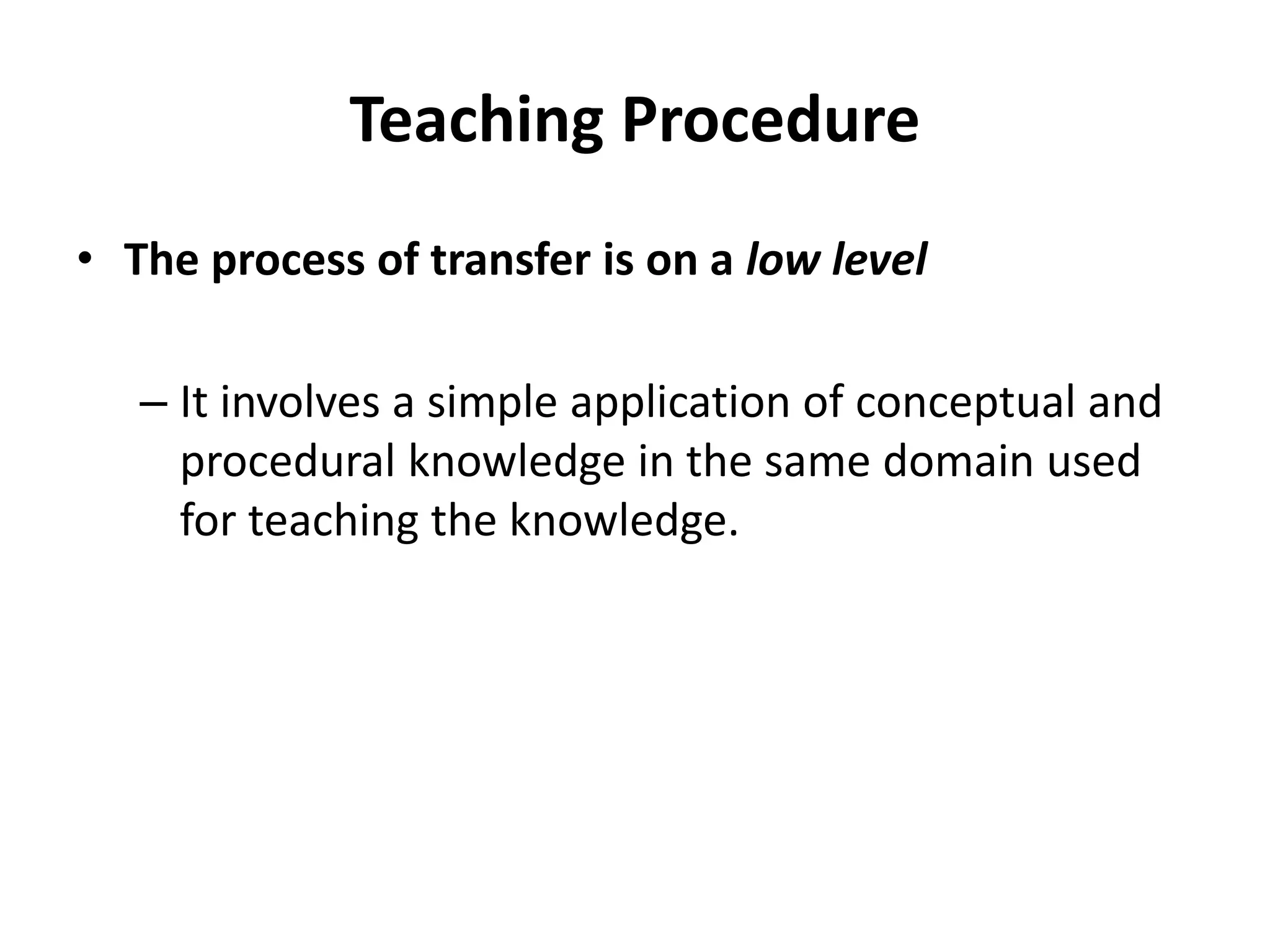 Teaching Procedure
• The process of transfer is on a low level
– It involves a simple application of conceptual and
procedural knowledge in the same domain used
for teaching the knowledge.
 