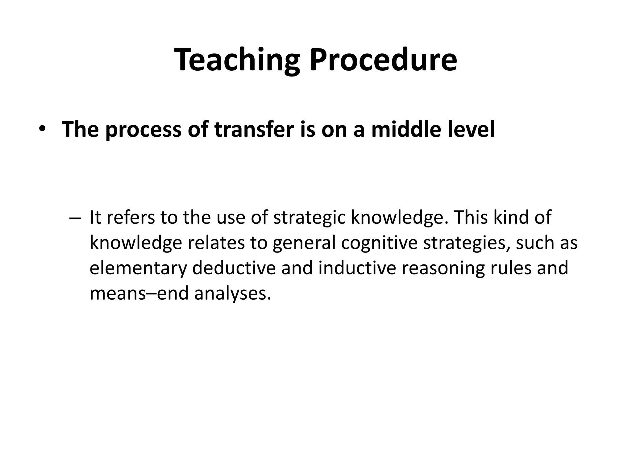 Teaching Procedure
• The process of transfer is on a middle level
– It refers to the use of strategic knowledge. This kind of
knowledge relates to general cognitive strategies, such as
elementary deductive and inductive reasoning rules and
means–end analyses.
 