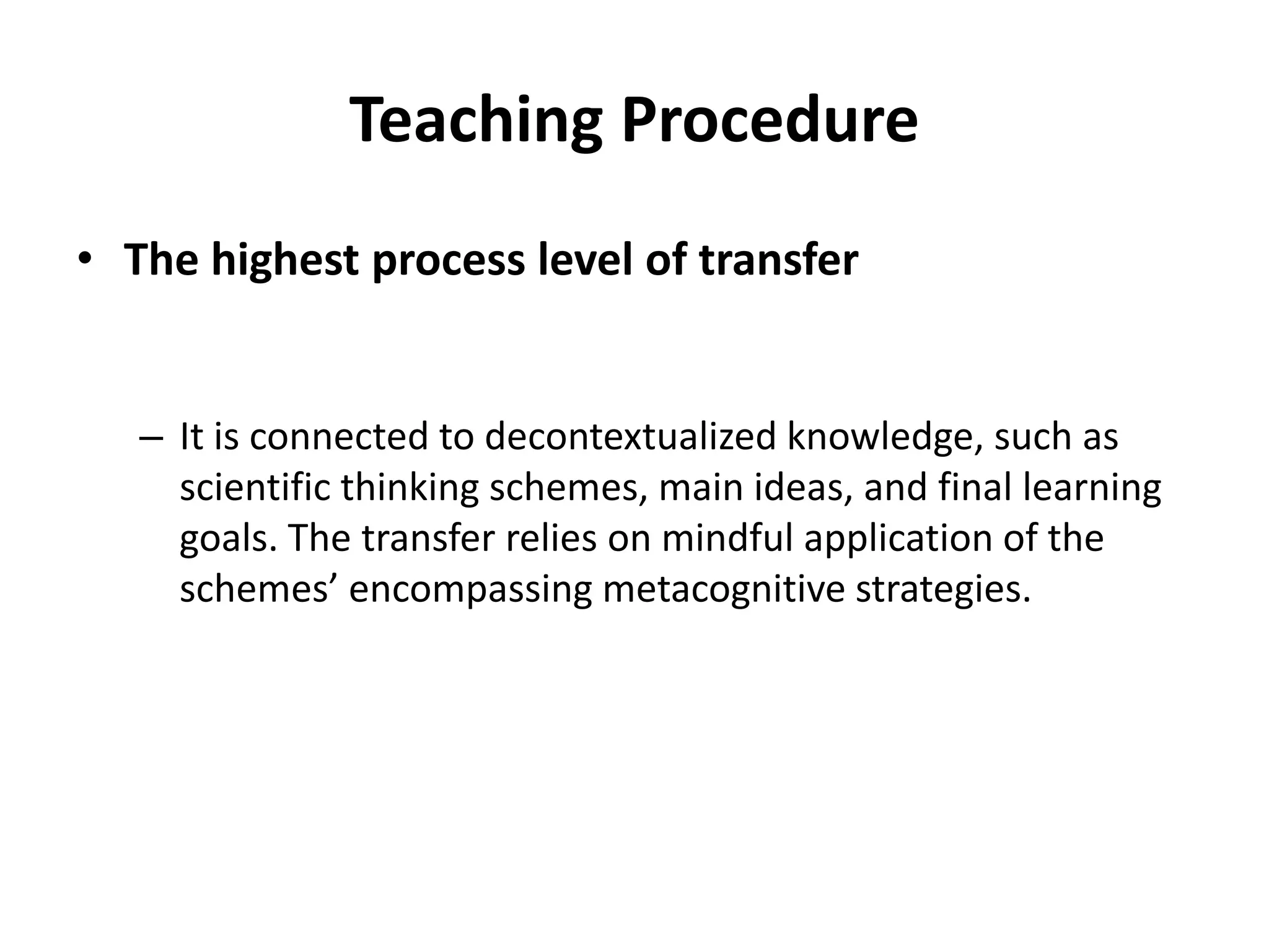 Teaching Procedure
• The highest process level of transfer
– It is connected to decontextualized knowledge, such as
scientific thinking schemes, main ideas, and final learning
goals. The transfer relies on mindful application of the
schemes’ encompassing metacognitive strategies.
 