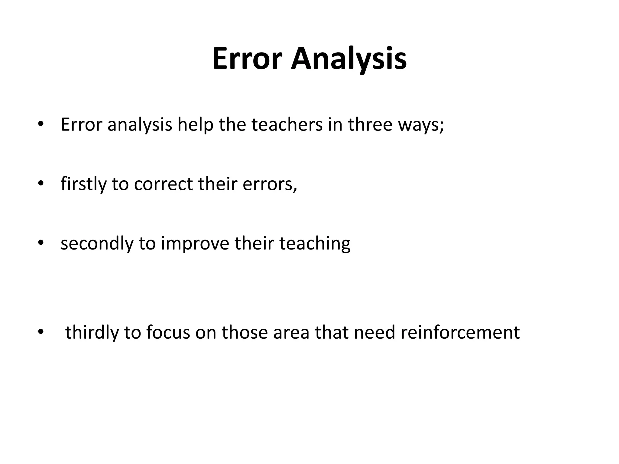 Error Analysis
• Error analysis help the teachers in three ways;
• firstly to correct their errors,
• secondly to improve their teaching
• thirdly to focus on those area that need reinforcement
 