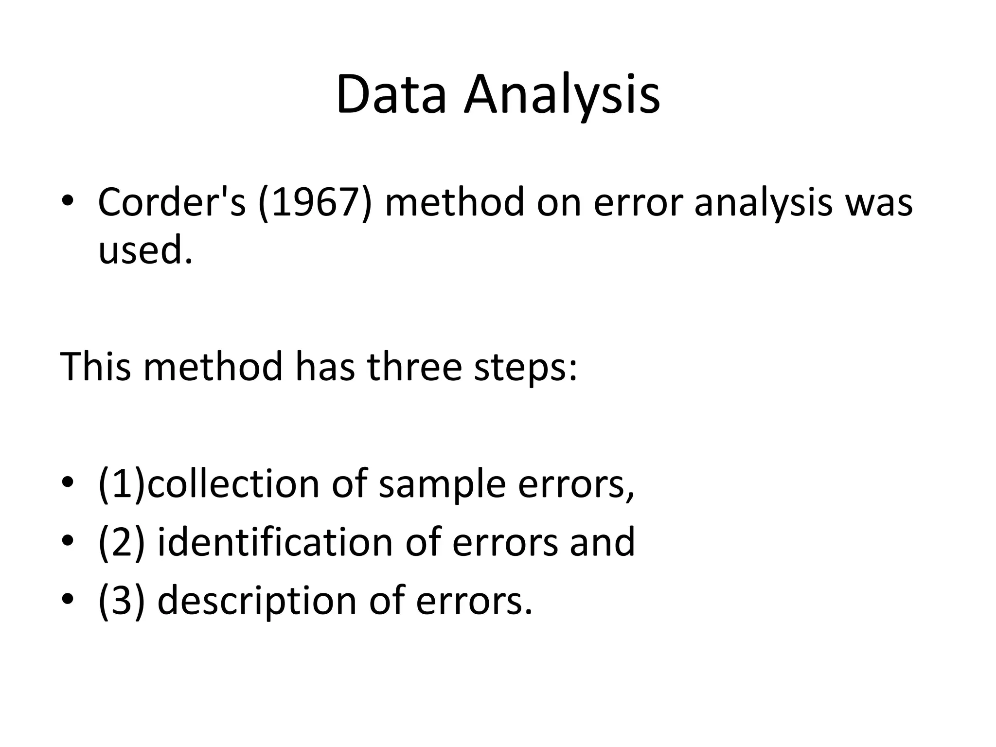 Data Analysis
• Corder's (1967) method on error analysis was
used.
This method has three steps:
• (1)collection of sample errors,
• (2) identification of errors and
• (3) description of errors.
 
