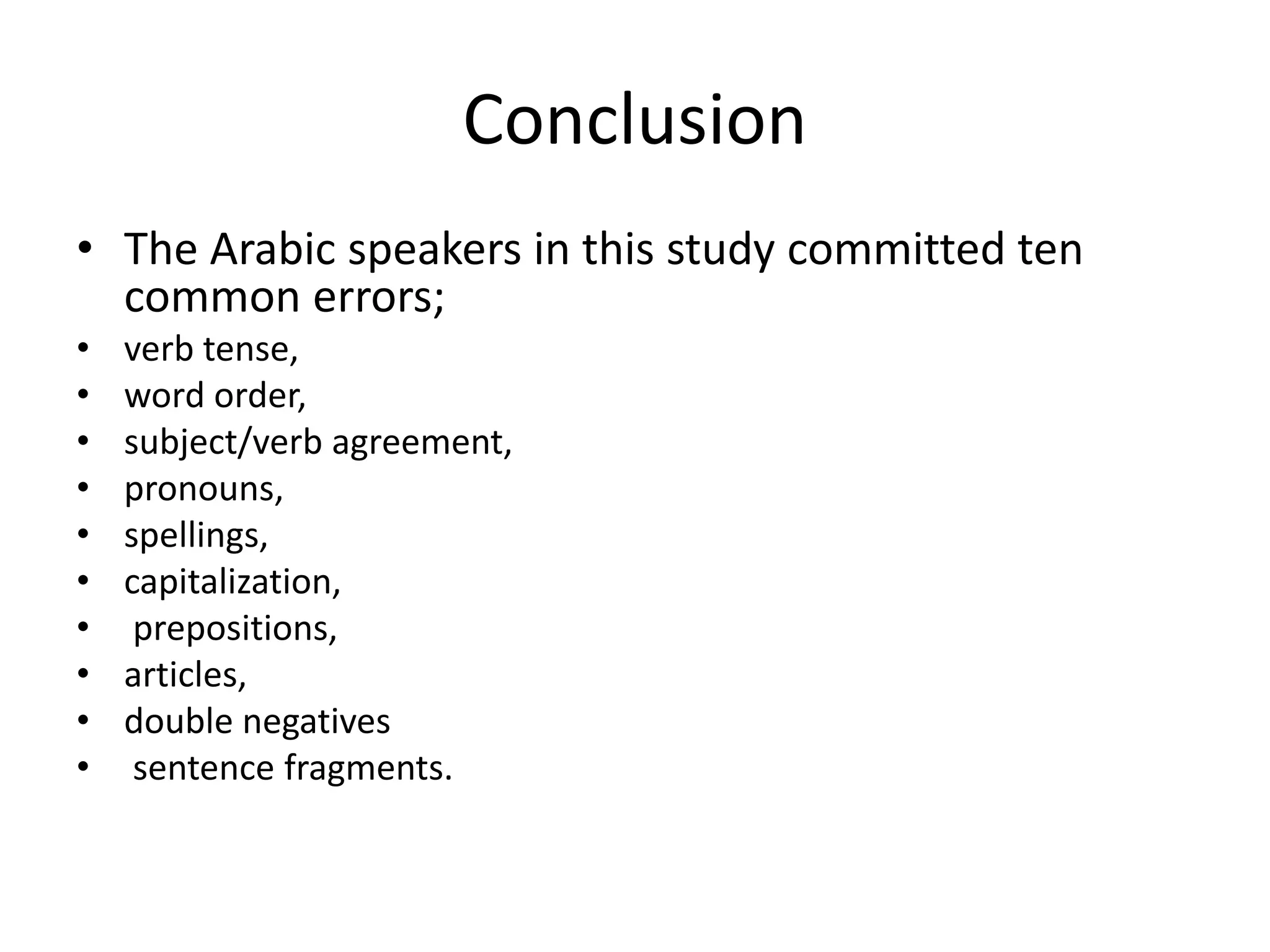Conclusion
• The Arabic speakers in this study committed ten
common errors;
• verb tense,
• word order,
• subject/verb agreement,
• pronouns,
• spellings,
• capitalization,
• prepositions,
• articles,
• double negatives
• sentence fragments.
 