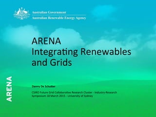 1
ARENA	
  
Integra-ng	
  Renewables	
  
and	
  Grids	
  
Danny	
  De	
  Schu+er	
  
CSIRO	
  Future	
  Grid	
  Collabora-ve	
  Research	
  Cluster	
  -­‐	
  Industry-­‐Research	
  
Symposium	
  18	
  March	
  2015	
  -­‐	
  University	
  of	
  Sydney	
  
 