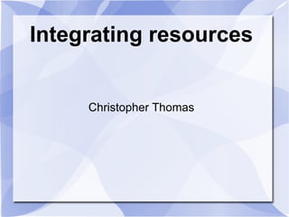 Integrating resources Christopher Thomas 