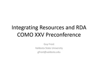 Integrating Resources and RDA
COMO XXV Preconference
Guy Frost
Valdosta State University
gfrost@valdosta.edu
 