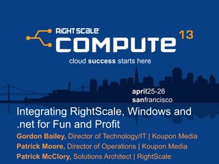 april25-26
sanfrancisco
cloud success starts here
Integrating RightScale, Windows and
.net for Fun and Profit
Gordon Bailey, Director of Technology/IT | Koupon Media
Patrick Moore, Director of Operations | Koupon Media
Patrick McClory, Solutions Architect | RightScale
 