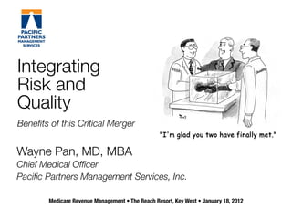 Integrating                                            Risk
                                                                                      Qua
                                                                                         lity




Risk and
Quality
Beneﬁts of this Critical Merger


Wayne Pan, MD, MBA
Chief Medical Ofﬁcer
Paciﬁc Partners Management Services, Inc.

        Medicare Revenue Management • The Reach Resort, Key West • January 18, 2012
 