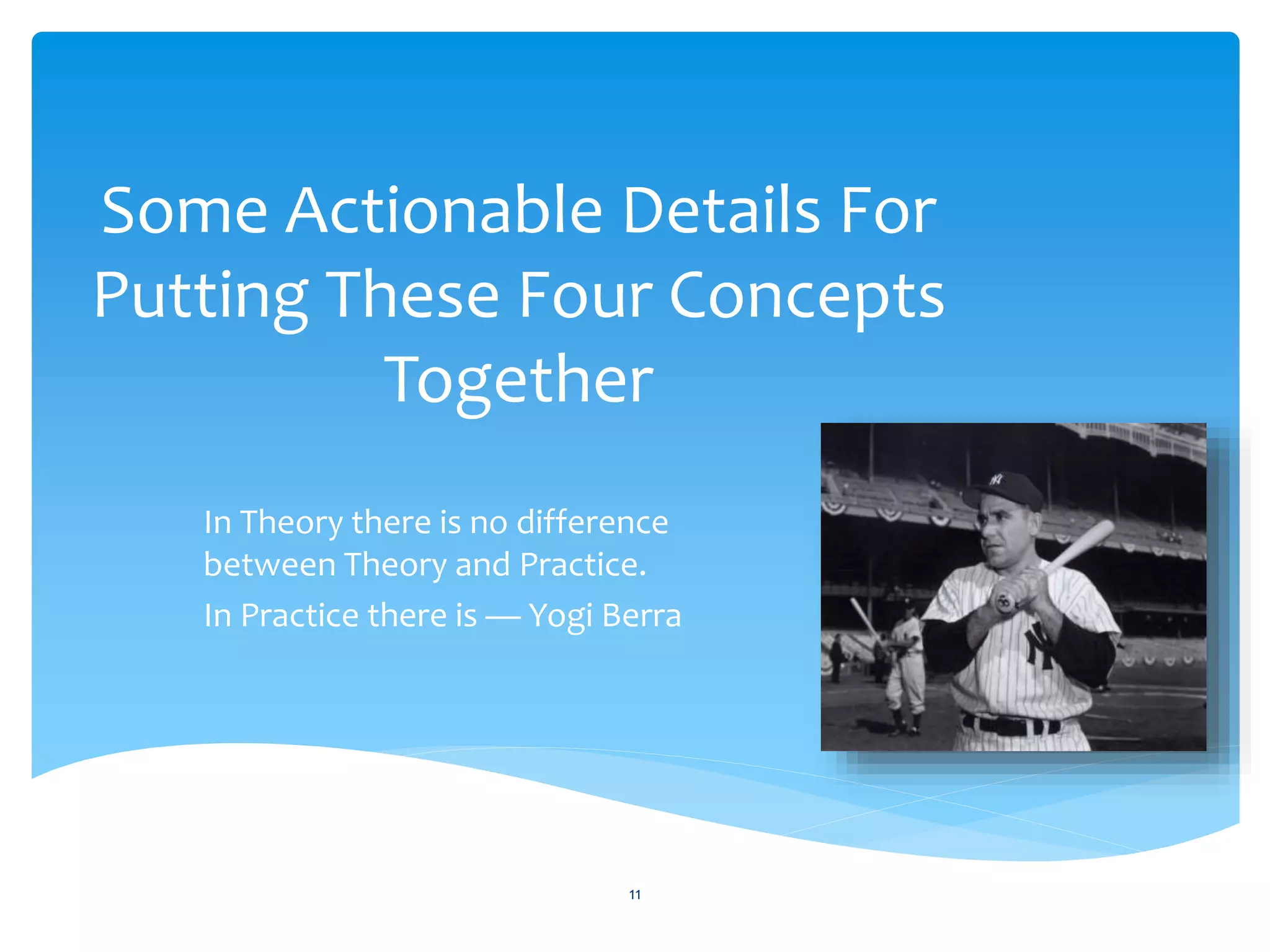 Some Actionable Details For
Putting These Four Concepts
Together
In Theory there is no difference
between Theory and Practice.
In Practice there is — Yogi Berra
11
 