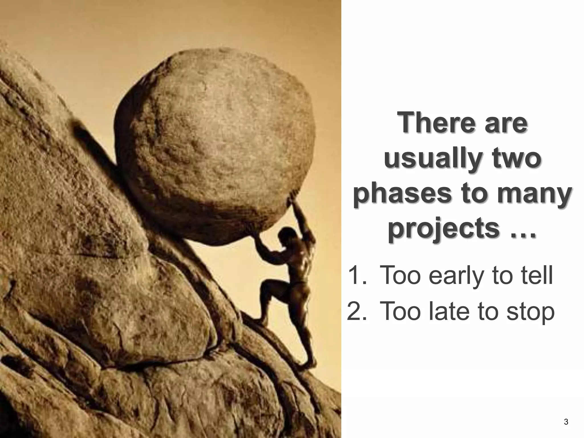 There are
usually two
phases to many
projects …
1. Too early to tell
2. Too late to stop
3
 