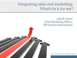 Integrating sales and marketing:
             What’s in it for me?

                          John B. Elmer
                Chief Marketing Officer,
               S2S Systems International




                     © Endeavor Management. All Rights Reserved.
 