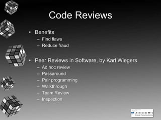 Code Reviews
• Benefits
– Find flaws
– Reduce fraud
• Peer Reviews in Software, by Karl Wiegers
– Ad hoc review
– Passaround
– Pair programming
– Walkthrough
– Team Review
– Inspection
 