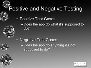 Positive and Negative Testing
• Positive Test Cases
– Does the app do what it’s supposed to
do?
• Negative Test Cases
– Does the app do anything it’s not
supposed to do?
 