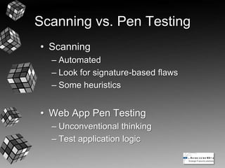 Scanning vs. Pen Testing
• Scanning
– Automated
– Look for signature-based flaws
– Some heuristics
• Web App Pen Testing
– Unconventional thinking
– Test application logic
 