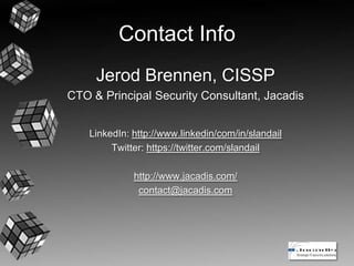 Contact Info
Jerod Brennen, CISSP
CTO & Principal Security Consultant, Jacadis
LinkedIn: http://www.linkedin/com/in/slandail
Twitter: https://twitter.com/slandail
http://www.jacadis.com/
contact@jacadis.com
 