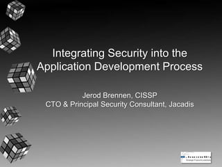Integrating Security into the
Application Development Process
Jerod Brennen, CISSP
CTO & Principal Security Consultant, Jacadis
 