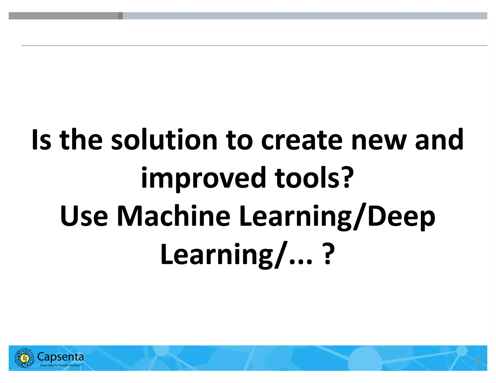 Smart Data for Smarter Business | © 2016 Capsenta | capsenta.com 30
Is the solution to create new and
improved tools?
Use Machine Learning/Deep
Learning/... ?
 