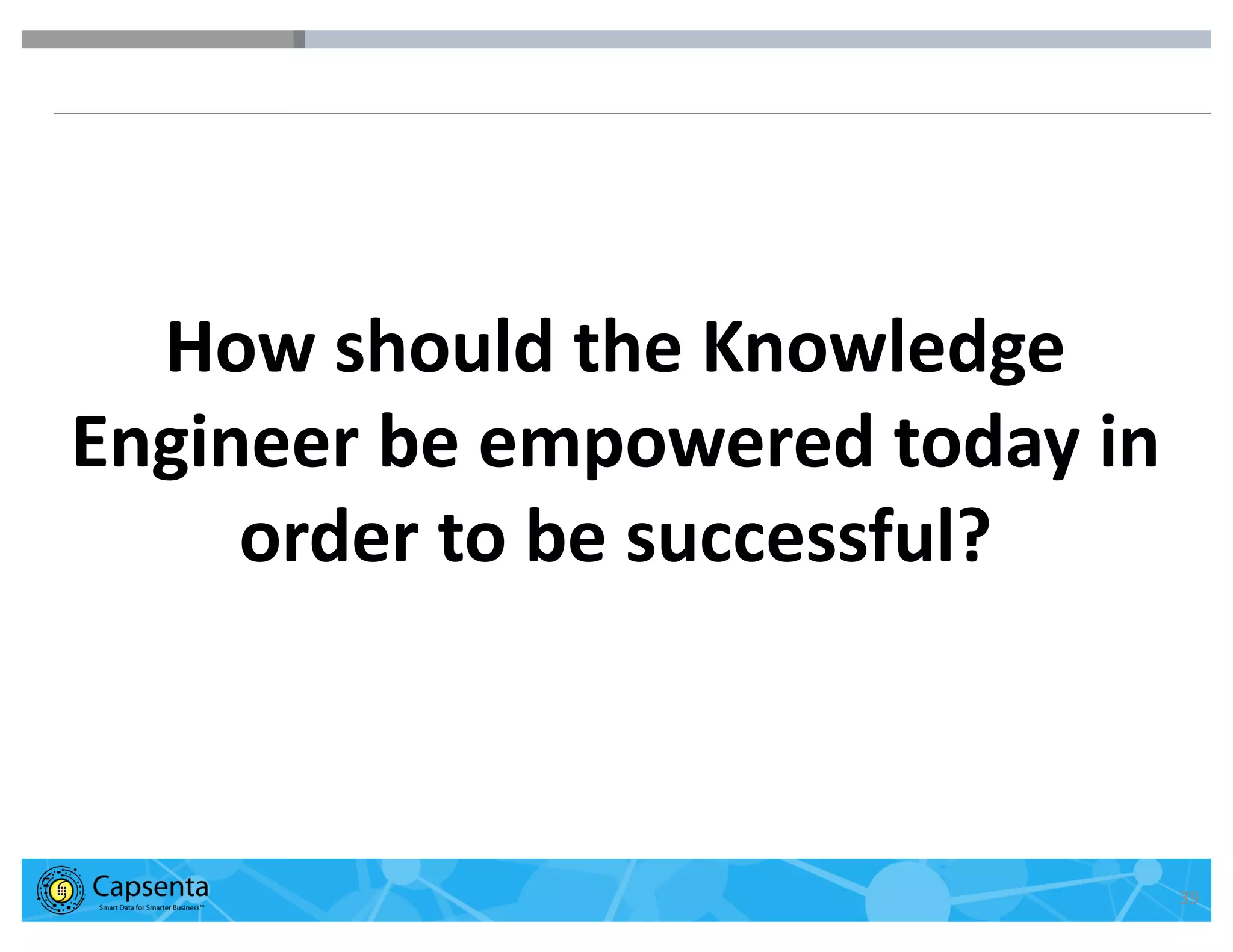Smart Data for Smarter Business | © 2016 Capsenta | capsenta.com 39
How should the Knowledge
Engineer be empowered today in
order to be successful?
 