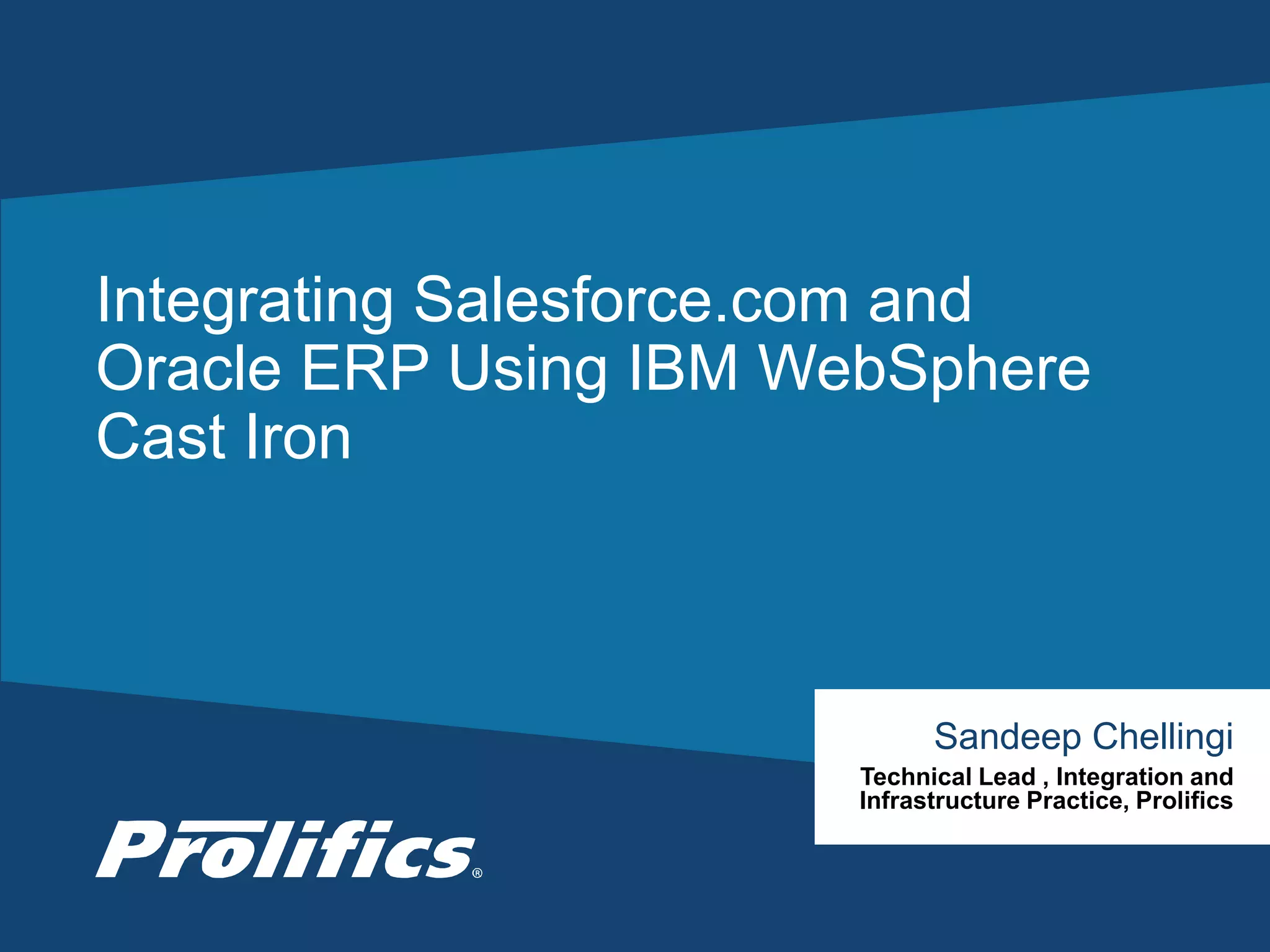 CONNECT WITH US:
Integrating Salesforce.com and
Oracle ERP Using IBM WebSphere
Cast Iron
Sandeep Chellingi
Technical Lead , Integration and
Infrastructure Practice, Prolifics
 