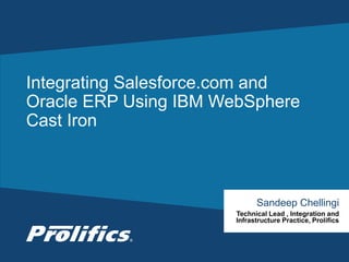 CONNECT WITH US:
Integrating Salesforce.com and
Oracle ERP Using IBM WebSphere
Cast Iron
Sandeep Chellingi
Technical Lead , Integration and
Infrastructure Practice, Prolifics
 
