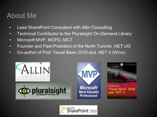 About Me
•   Lead SharePoint Consultant with Allin Consulting
•   Technical Contributor to the Pluralsight On-Demand Library
•   Microsoft MVP, MCPD, MCT
•   Founder and Past-President of the North Toronto .NET UG
•   Co-author of Prof. Visual Basic 2010 and .NET 4 (Wrox)
 