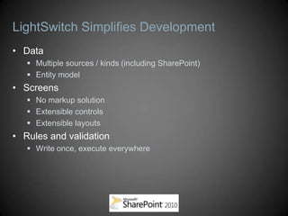 LightSwitch Simplifies Development
• Data
    Multiple sources / kinds (including SharePoint)
    Entity model
• Screens
    No markup solution
    Extensible controls
    Extensible layouts
• Rules and validation
    Write once, execute everywhere
 