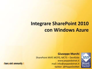 Integrare SharePoint 2010
      con Windows Azure



                     Giuseppe Marchi
  SharePoint MVP, MCPD, MCTS – Dev4Side
                      www.peppedotnet.it
               mail: info@peppedotnet.it
                  twitter: @PeppeDotNet
 