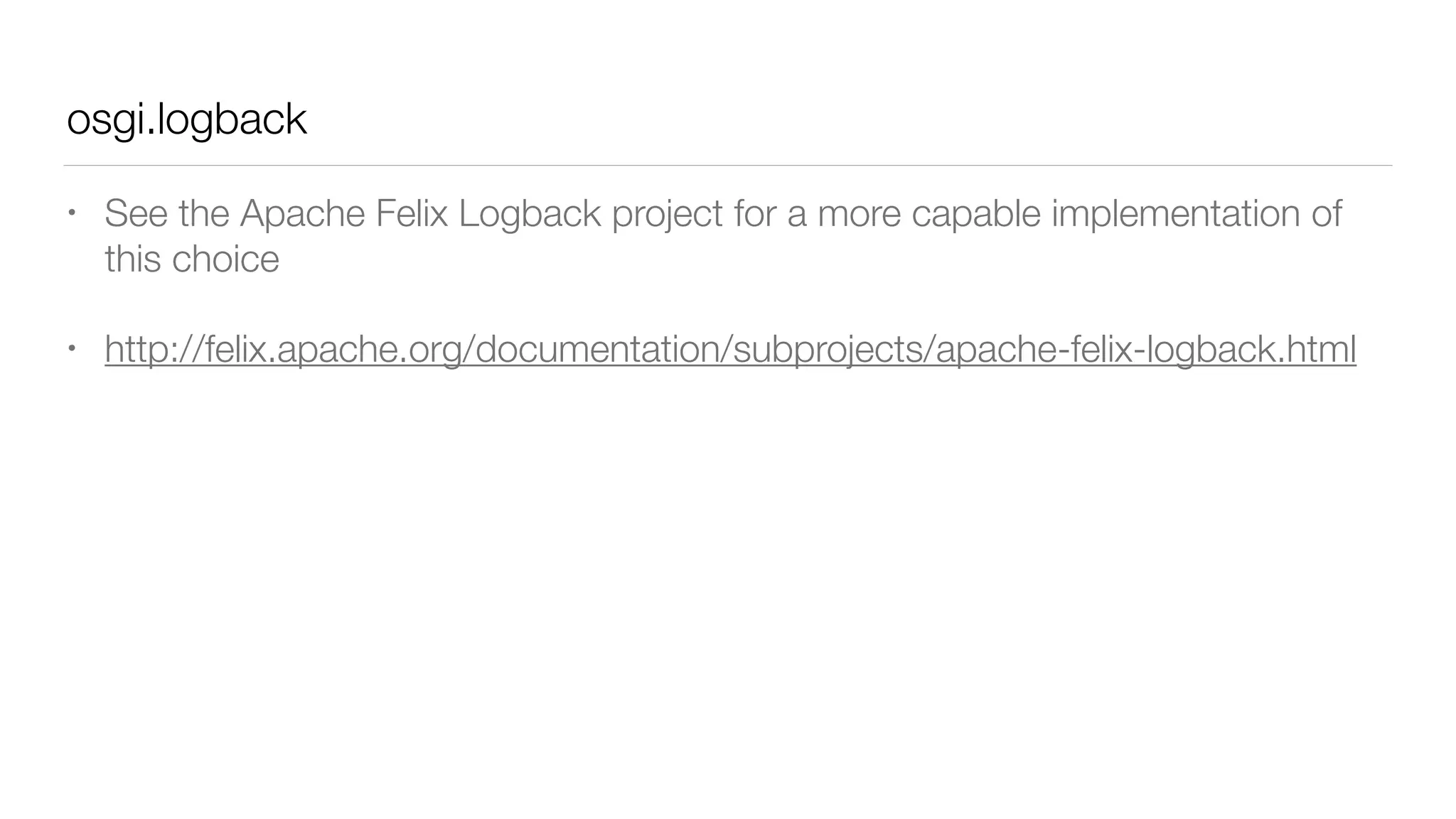 osgi.logback
• See the Apache Felix Logback project for a more capable implementation of
this choice
• http://felix.apache.org/documentation/subprojects/apache-felix-logback.html
 