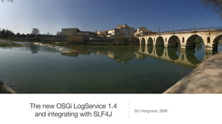 The new OSGi LogService 1.4
and integrating with SLF4J
BJ Hargrave, IBM
 