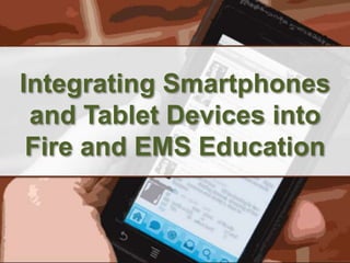 Integrating Smartphones 
and Tablet Devices into 
Fire and EMS Education 
 