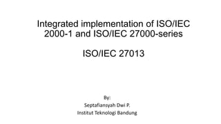 Integrated implementation of ISO/IEC
2000-1 and ISO/IEC 27000-series
ISO/IEC 27013
By:
Septafiansyah Dwi P.
Institut Teknologi Bandung
 