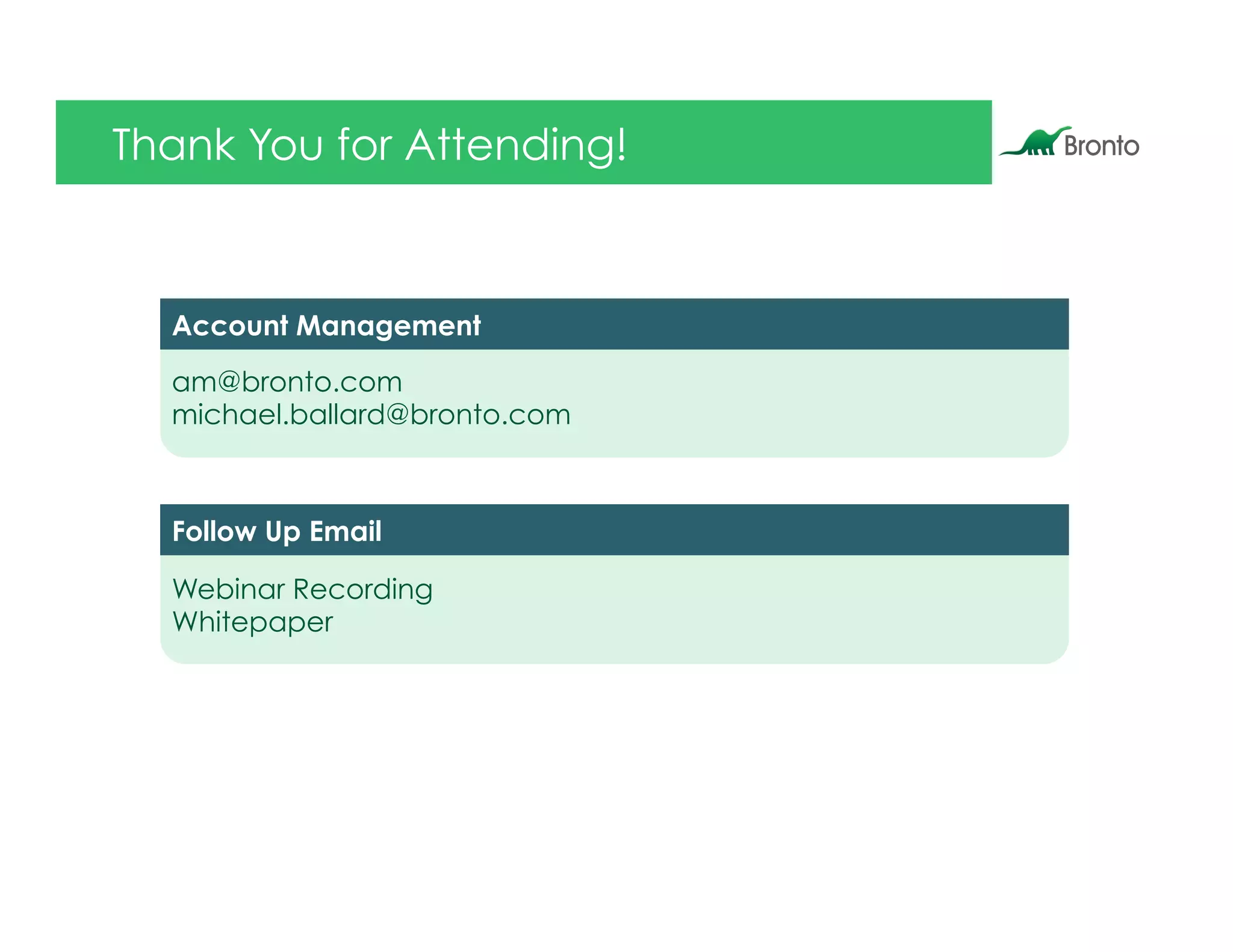 Thank You for Attending!



  Account Management

  am@bronto.com
  michael.ballard@bronto.com



  Follow Up Email

  Webinar Recording
  Whitepaper
 