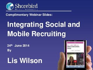 Complimentary Webinar Slides:
Integrating Social and
Mobile Recruiting
24th June 2014
By
Lis Wilson
 