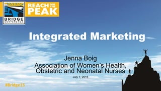 Jenna Boig
Association of Women’s Health,
Obstetric and Neonatal Nurses
July 7, 2015
Integrated Marketing
 