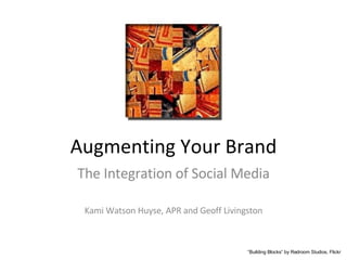 Augmenting Your Brand The Integration of Social Media Kami Watson Huyse, APR and Geoff Livingston “ Building Blocks” by Redroom Studios, Flickr 