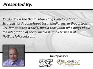 Presented By: <br />James Ball is the Digital Marketing Director / Social Strategist at AroundAbout Local Media, Inc. in W...